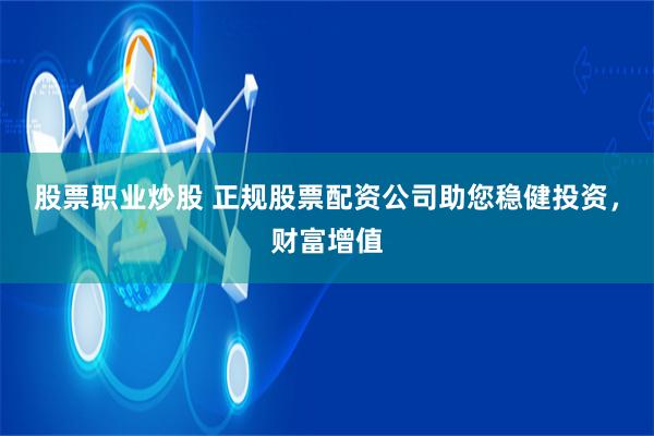 股票职业炒股 正规股票配资公司助您稳健投资，财富增值