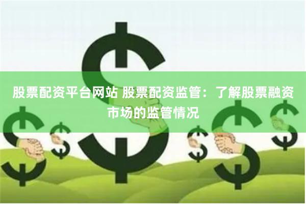 股票配资平台网站 股票配资监管：了解股票融资市场的监管情况