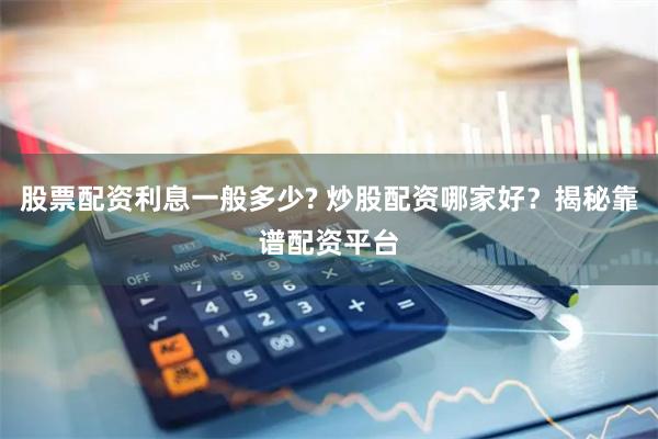 股票配资利息一般多少? 炒股配资哪家好？揭秘靠谱配资平台
