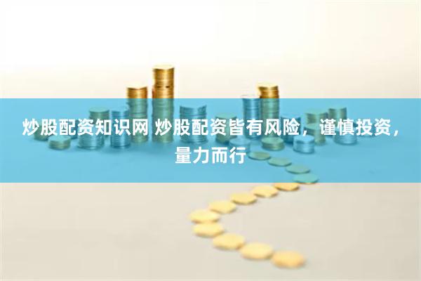 炒股配资知识网 炒股配资皆有风险，谨慎投资，量力而行