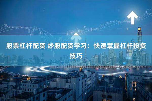 股票杠杆配资 炒股配资学习：快速掌握杠杆投资技巧