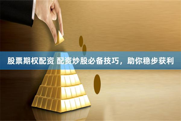 股票期权配资 配资炒股必备技巧，助你稳步获利