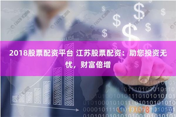2018股票配资平台 江苏股票配资：助您投资无忧，财富倍增