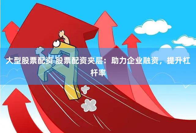 大型股票配资 股票配资夹层：助力企业融资，提升杠杆率