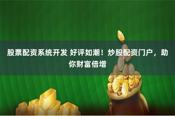 股票配资系统开发 好评如潮！炒股配资门户，助你财富倍增