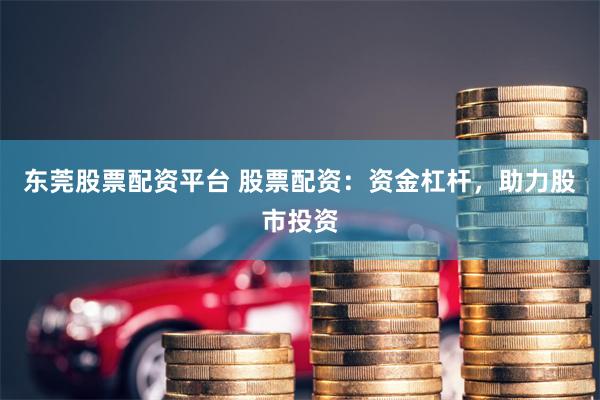 东莞股票配资平台 股票配资：资金杠杆，助力股市投资