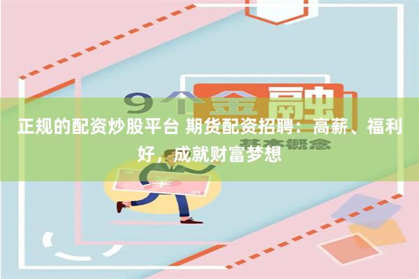 正规的配资炒股平台 期货配资招聘：高薪、福利好，成就财富梦想