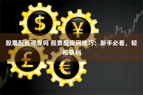 股票配资可靠吗 股票配资网技巧：新手必看，轻松获利