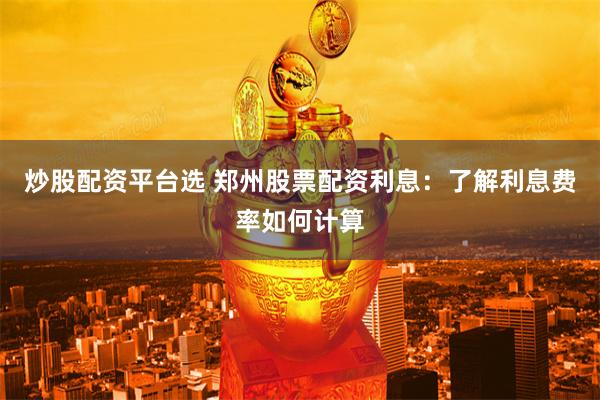 炒股配资平台选 郑州股票配资利息：了解利息费率如何计算