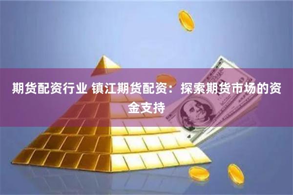 期货配资行业 镇江期货配资：探索期货市场的资金支持