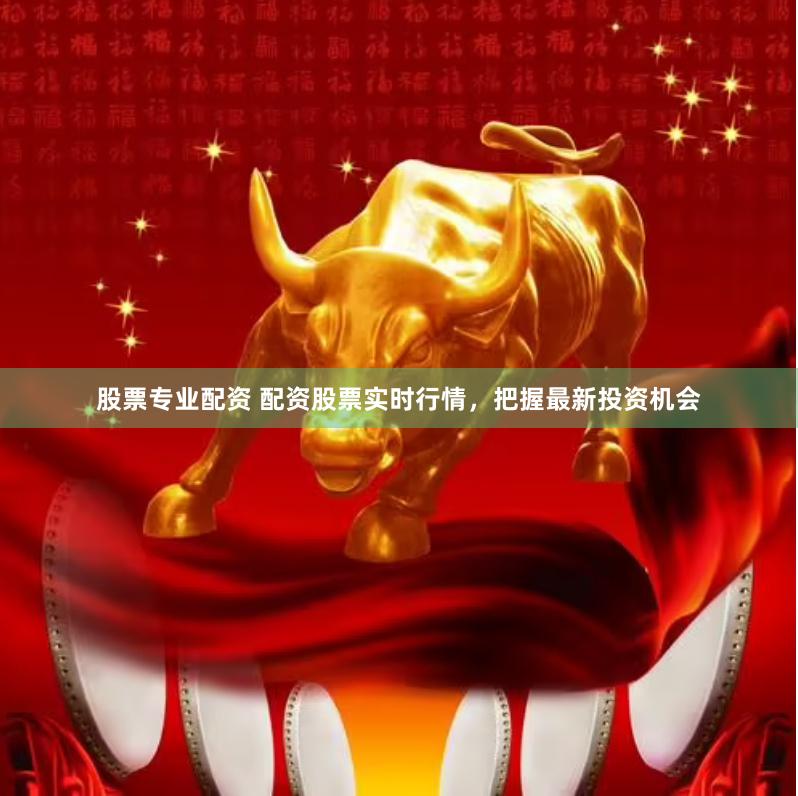 股票专业配资 配资股票实时行情，把握最新投资机会