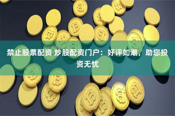 禁止股票配资 炒股配资门户：好评如潮，助您投资无忧
