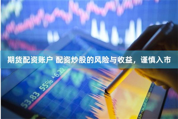 期货配资账户 配资炒股的风险与收益，谨慎入市