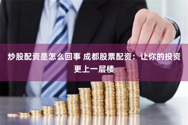 炒股配资是怎么回事 成都股票配资：让你的投资更上一层楼