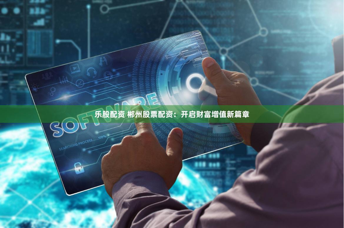 乐股配资 郴州股票配资：开启财富增值新篇章