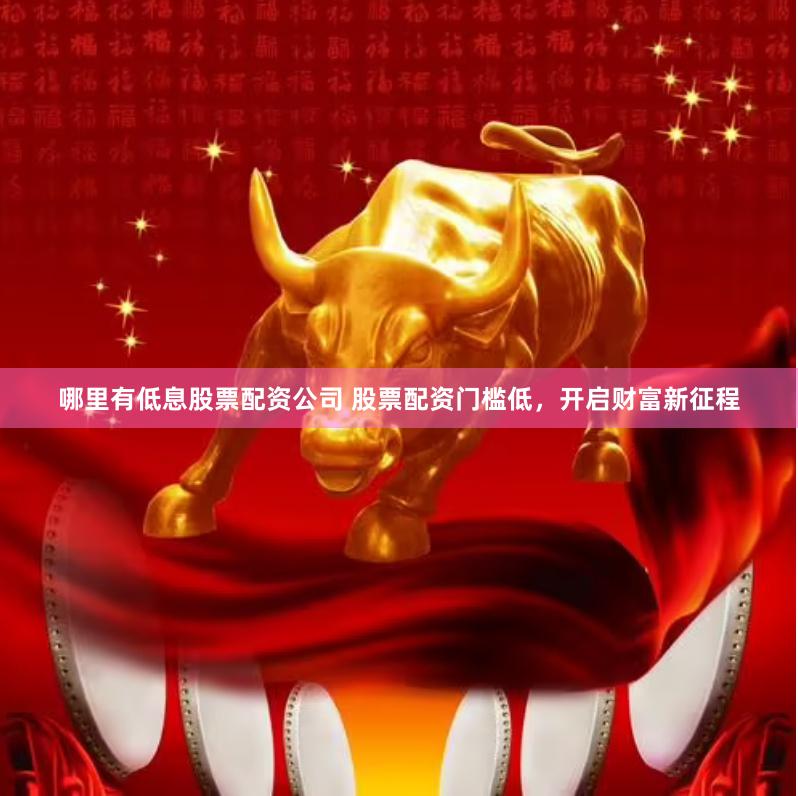 哪里有低息股票配资公司 股票配资门槛低，开启财富新征程