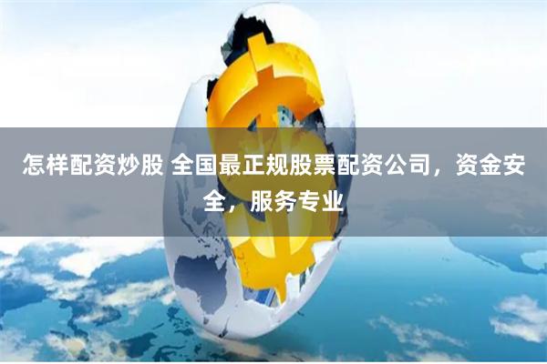 怎样配资炒股 全国最正规股票配资公司，资金安全，服务专业