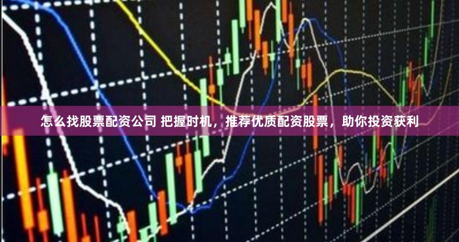 怎么找股票配资公司 把握时机，推荐优质配资股票，助你投资获利