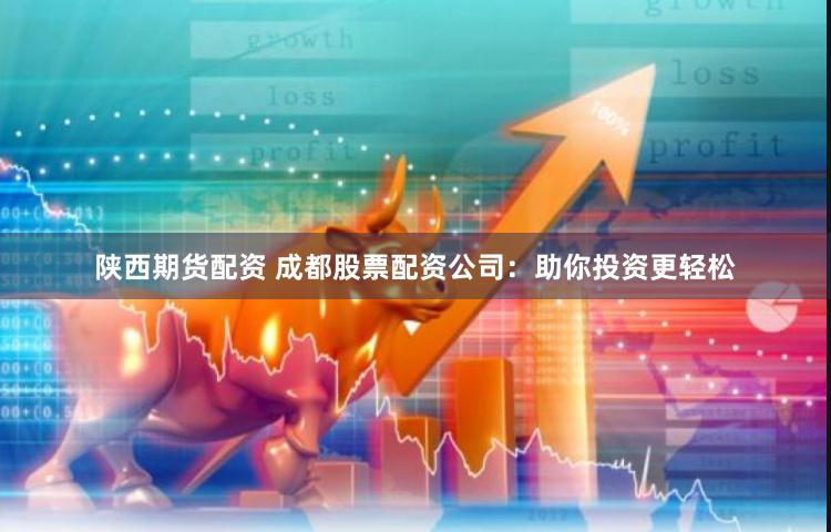 陕西期货配资 成都股票配资公司：助你投资更轻松