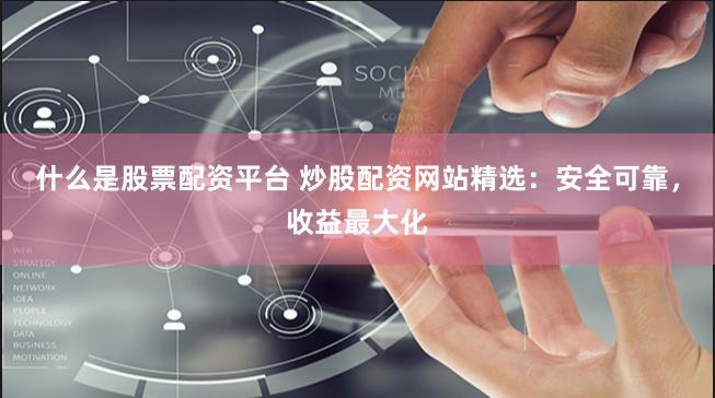 什么是股票配资平台 炒股配资网站精选：安全可靠，收益最大化