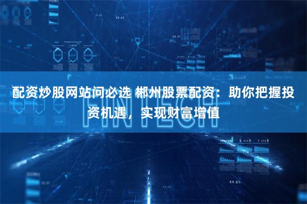 配资炒股网站问必选 郴州股票配资：助你把握投资机遇，实现财富增值