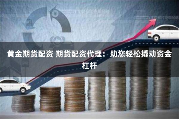 黄金期货配资 期货配资代理：助您轻松撬动资金杠杆