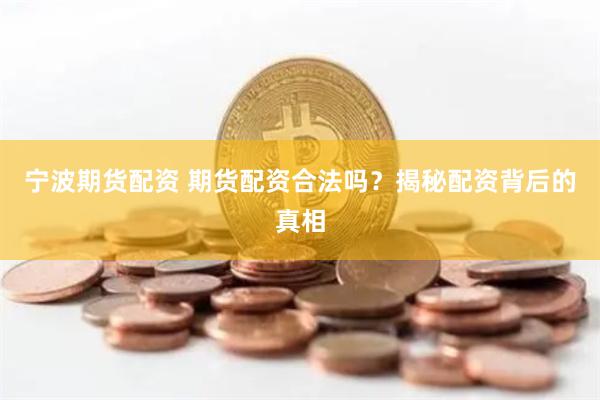 宁波期货配资 期货配资合法吗？揭秘配资背后的真相
