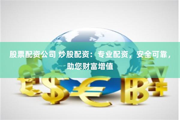 股票配资公司 炒股配资：专业配资，安全可靠，助您财富增值