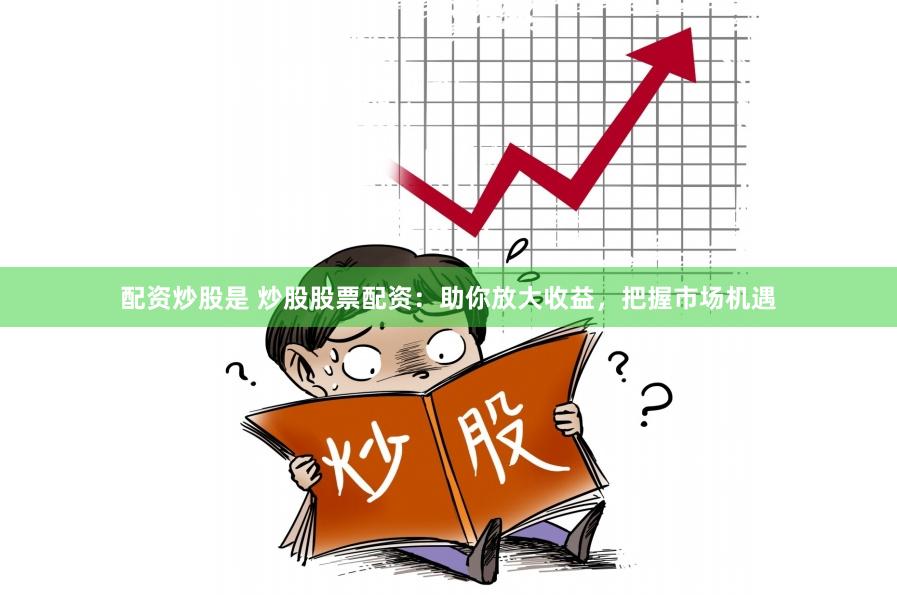 配资炒股是 炒股股票配资：助你放大收益，把握市场机遇