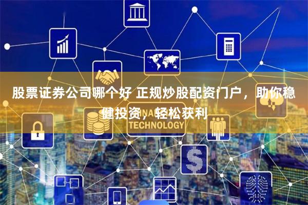 股票证券公司哪个好 正规炒股配资门户，助你稳健投资，轻松获利