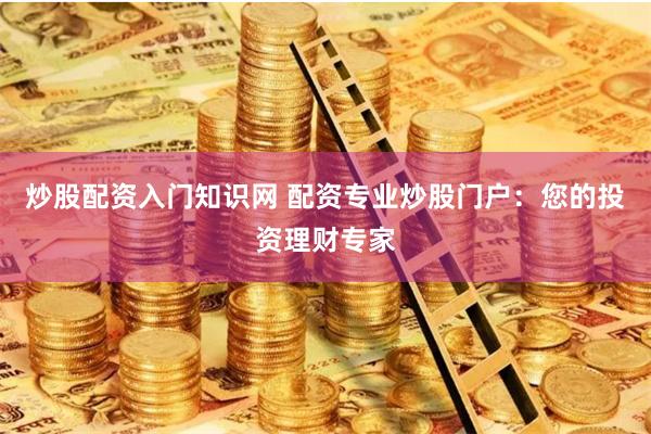 炒股配资入门知识网 配资专业炒股门户：您的投资理财专家