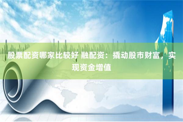 股票配资哪家比较好 融配资：撬动股市财富，实现资金增值