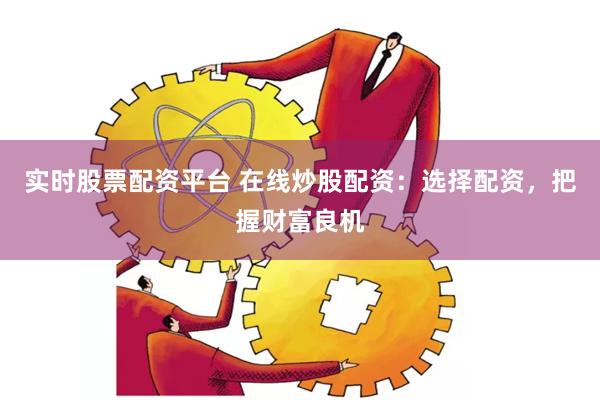 实时股票配资平台 在线炒股配资：选择配资，把握财富良机