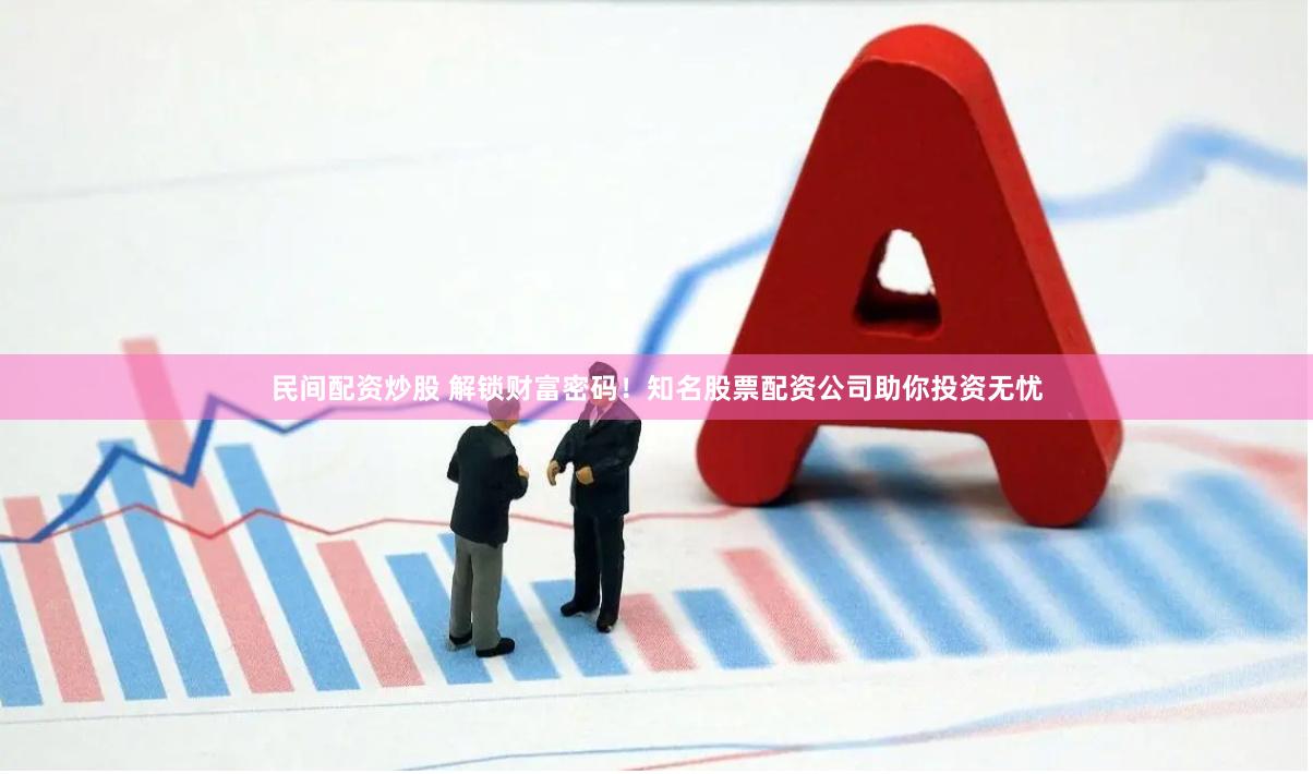 民间配资炒股 解锁财富密码！知名股票配资公司助你投资无忧