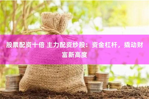 股票配资十倍 主力配资炒股：资金杠杆，撬动财富新高度