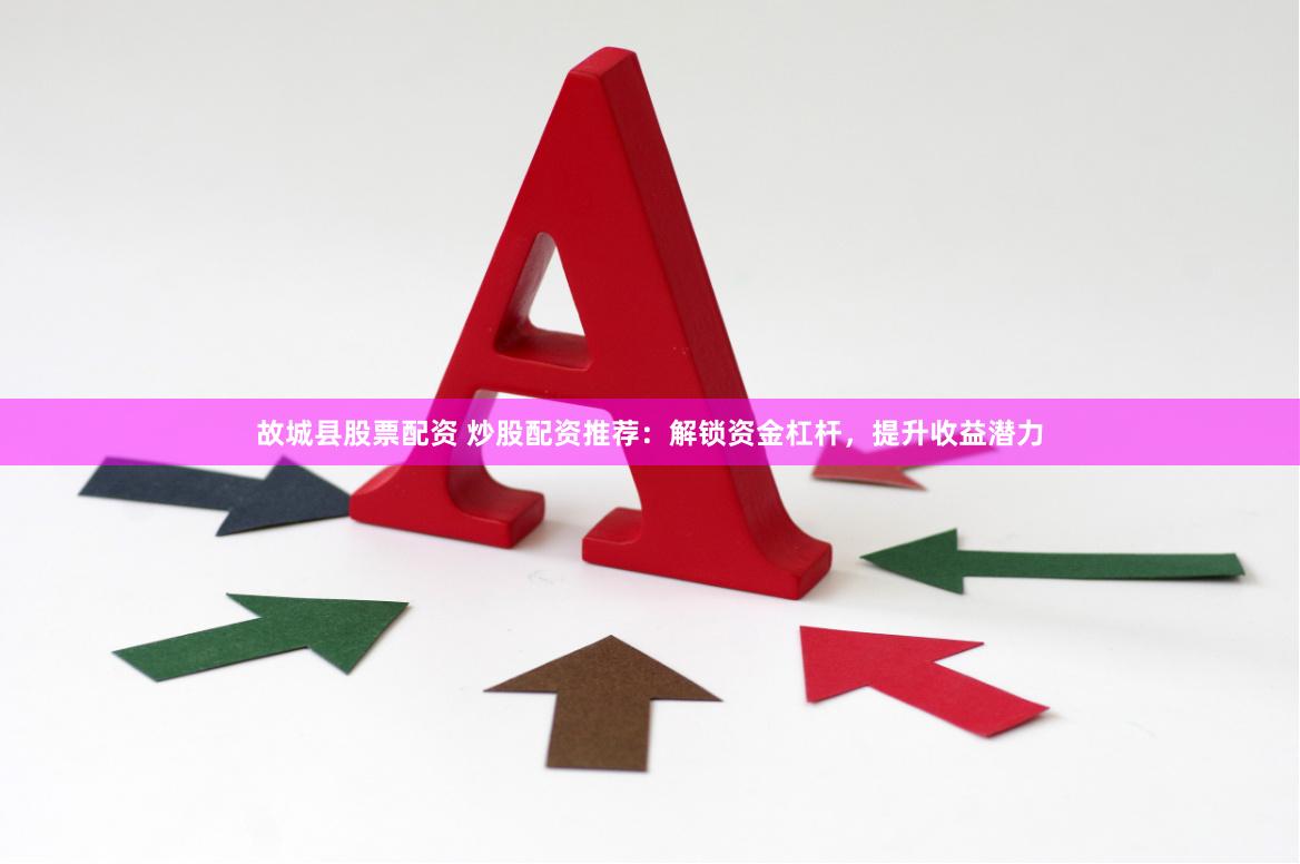故城县股票配资 炒股配资推荐：解锁资金杠杆，提升收益潜力