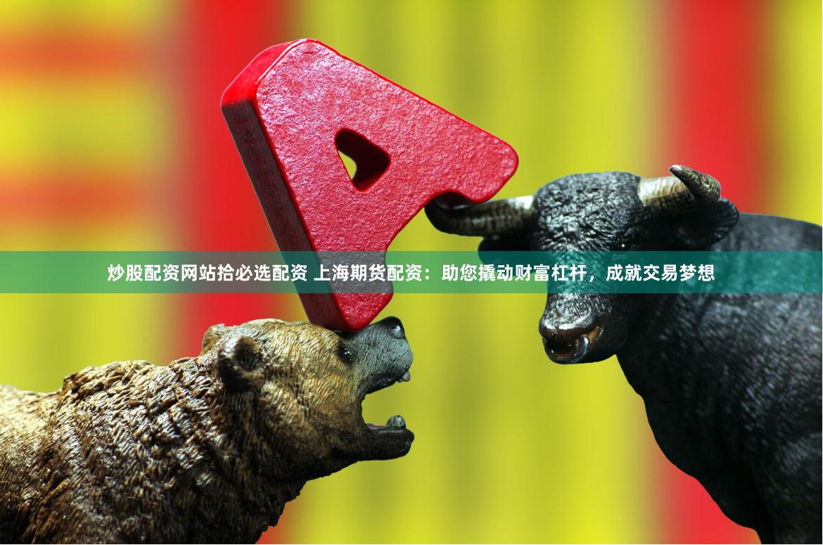 炒股配资网站拾必选配资 上海期货配资：助您撬动财富杠杆，成就交易梦想
