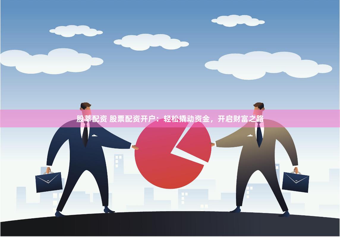 股莘配资 股票配资开户：轻松撬动资金，开启财富之路