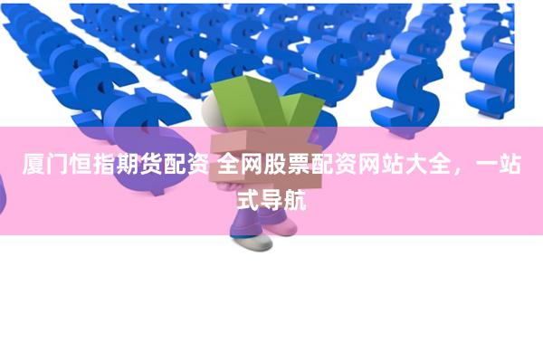 厦门恒指期货配资 全网股票配资网站大全，一站式导航