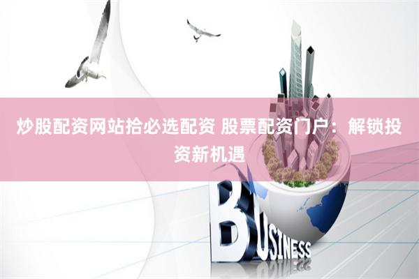 炒股配资网站拾必选配资 股票配资门户：解锁投资新机遇