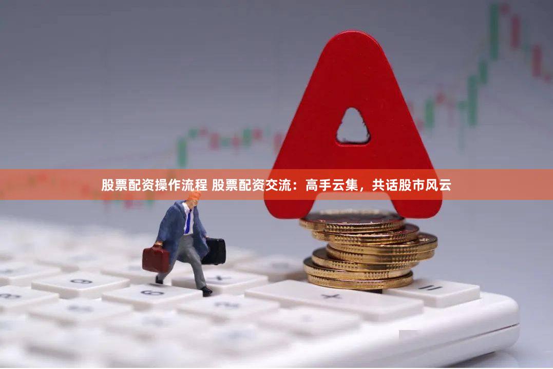 股票配资操作流程 股票配资交流：高手云集，共话股市风云