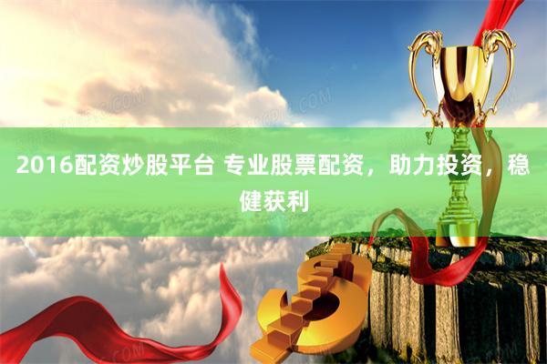 2016配资炒股平台 专业股票配资，助力投资，稳健获利