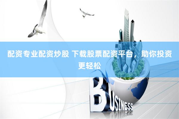 配资专业配资炒股 下载股票配资平台，助你投资更轻松