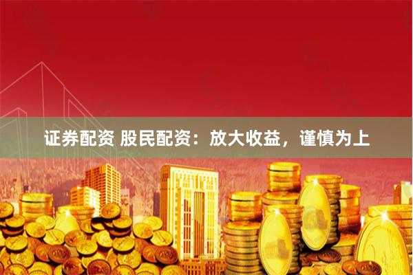 证券配资 股民配资：放大收益，谨慎为上