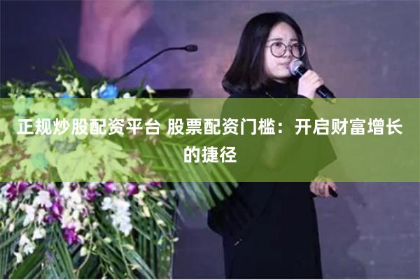 正规炒股配资平台 股票配资门槛：开启财富增长的捷径