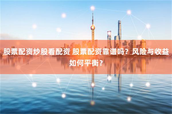 股票配资炒股看配资 股票配资靠谱吗？风险与收益如何平衡？