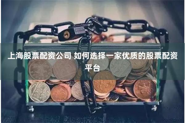 上海股票配资公司 如何选择一家优质的股票配资平台