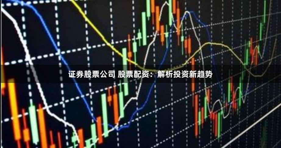 证券股票公司 股票配资：解析投资新趋势