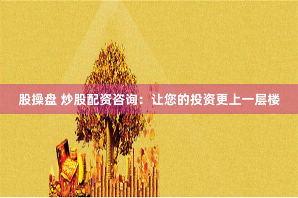 股操盘 炒股配资咨询：让您的投资更上一层楼