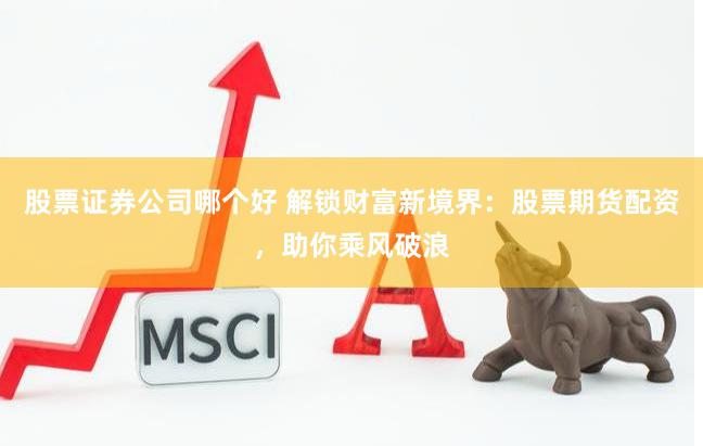 股票证券公司哪个好 解锁财富新境界：股票期货配资，助你乘风破浪